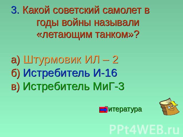 3. Какой советский самолет в годы войны называли «летающим танком»?а) Штурмовик ИЛ – 2 б) Истребитель И-16 в) Истребитель МиГ-3 Литература