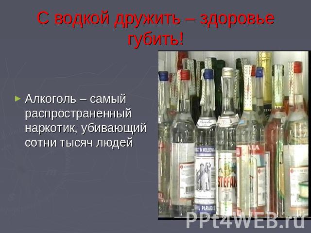 С водкой дружить – здоровье губить! Алкоголь – самый распространенный наркотик, убивающий сотни тысяч людей