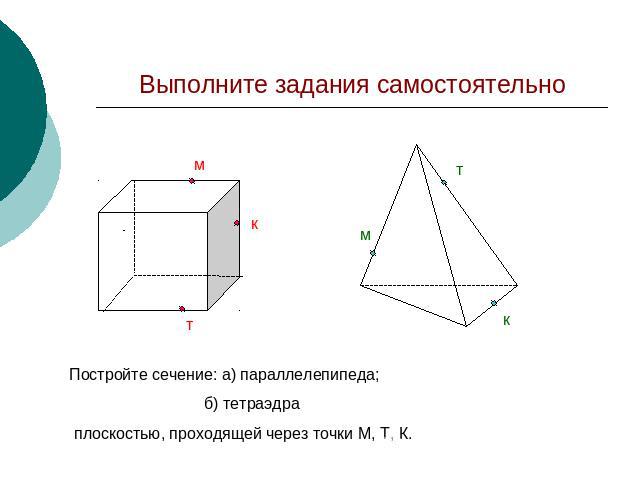 Выполните задания самостоятельно Постройте сечение: а) параллелепипеда; б) тетраэдра плоскостью, проходящей через точки М, Т, К.