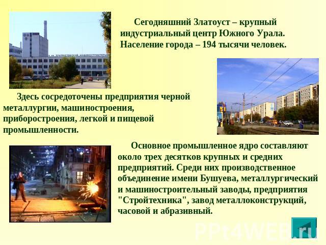 Сегодняшний Златоуст – крупный индустриальный центр Южного Урала. Население города – 194 тысячи человек. Здесь сосредоточены предприятия черной металлургии, машиностроения, приборостроения, легкой и пищевой промышленности. Основное промышленное ядро…