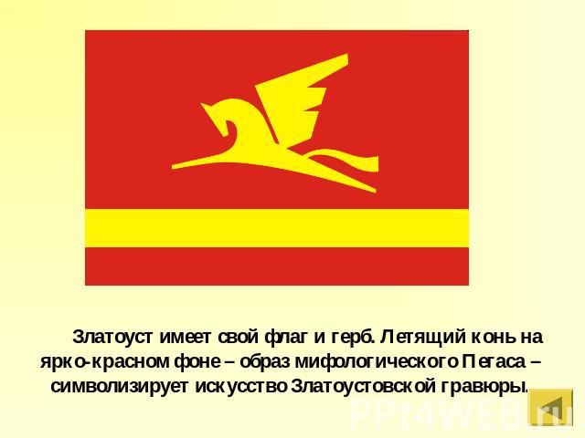 Златоуст имеет свой флаг и герб. Летящий конь на ярко-красном фоне – образ мифологического Пегаса – символизирует искусство Златоустовской гравюры.