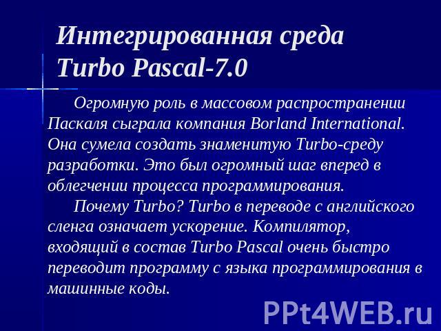 Интегрированная среда Turbo Pascal-7.0 Огромную роль в массовом распространении Паскаля сыграла компания Borland International. Она сумела создать знаменитую Turbo-среду разработки. Это был огромный шаг вперед в облегчении процесса программирования.…