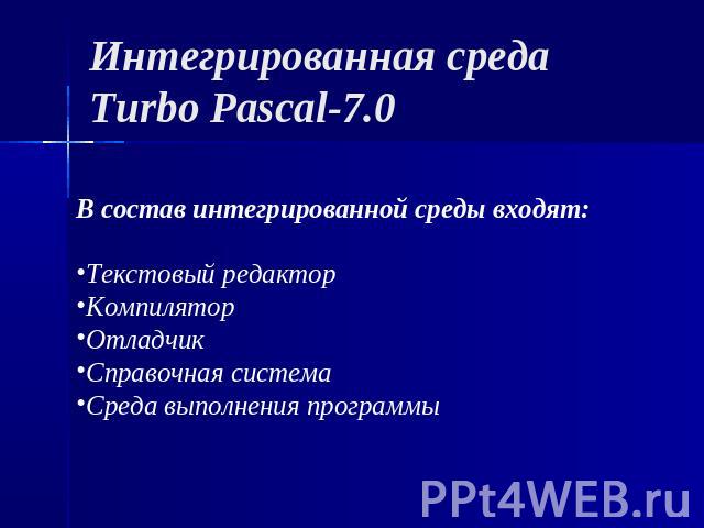Интегрированная среда Turbo Pascal-7.0 В состав интегрированной среды входят:Текстовый редакторКомпиляторОтладчикСправочная системаСреда выполнения программы