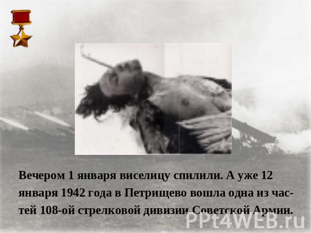 Вечером 1 января виселицу спилили. А уже 12 января 1942 года в Петрищево вошла одна из час-тей 108-ой стрелковой дивизии Советской Армии.