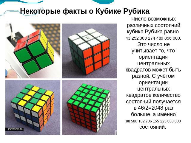 Некоторые факты о Кубике Рубика.Число возможных различных состояний кубика Рубика равно 43 252 003 274 489 856 000. Это число не учитывает то, что ориентация центральных квадратов может быть разной. С учётом ориентации центральных квадратов количест…