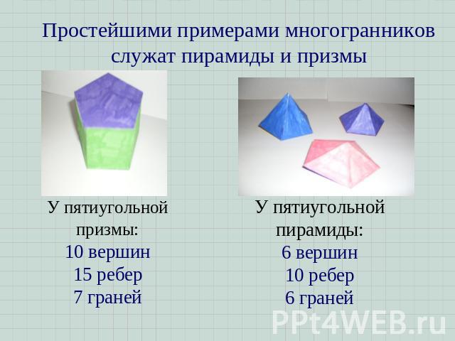 Простейшими примерами многогранников служат пирамиды и призмы У пятиугольной призмы:10 вершин15 ребер7 гранейУ пятиугольной пирамиды:6 вершин10 ребер6 граней