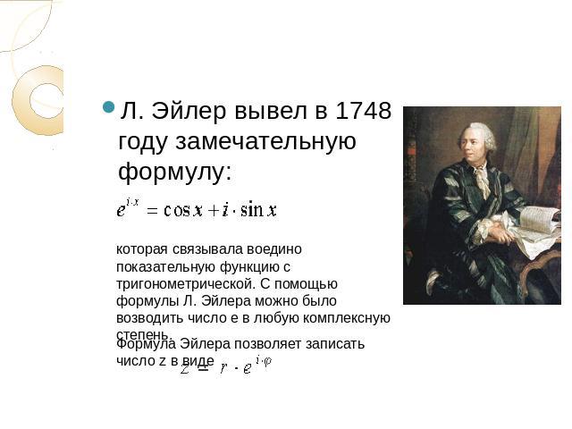 Л. Эйлер вывел в 1748 году замечательную формулу:которая связывала воедино показательную функцию с тригонометрической. С помощью формулы Л. Эйлера можно было возводить число e в любую комплексную степень.Формула Эйлера позволяет записать число z в виде