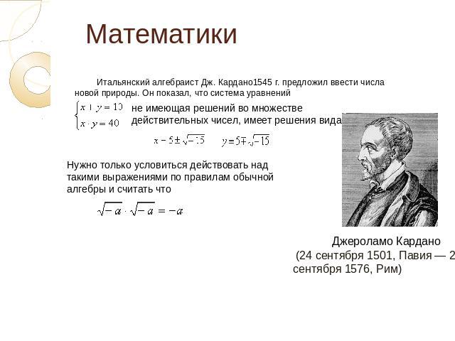 Математики Итальянский алгебраист Дж. Кардано1545 г. предложил ввести числа новой природы. Он показал, что система уравненийНужно только условиться действовать над такими выражениями по правилам обычной алгебры и считать что  (24 сентября 1501, Пави…