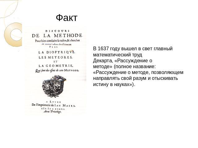 ФактВ 1637 году вышел в свет главный математический труд Декарта, «Рассуждение о методе» (полное название: «Рассуждение о методе, позволяющем направлять свой разум и отыскивать истину в науках»).
