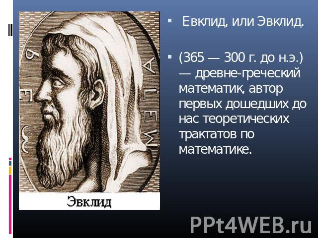 Евклид, или Эвклид.(365 — 300 г. до н.э.) — древнегреческий математик, автор первых дошедших до нас теоретических трактатов по математике.