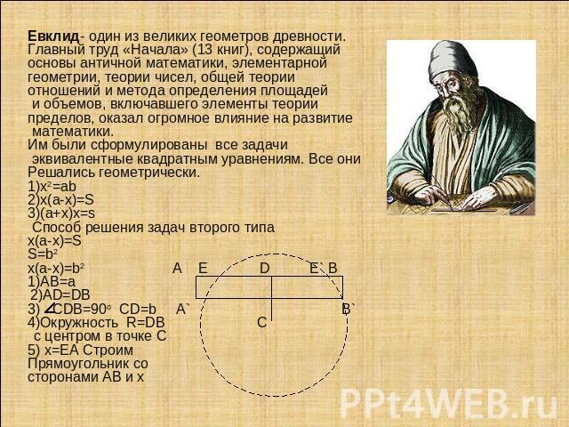 Евклид- один из великих геометров древности.Главный труд «Начала» (13 книг), содержащий основы античной математики, элементарной геометрии, теории чисел, общей теории отношений и метода определения площадей и объемов, включавшего элементы теории пре…