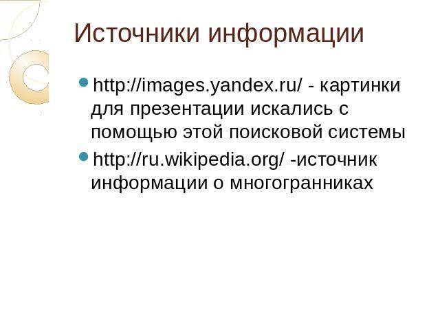 Источники информации http://images.yandex.ru/ - картинки для презентации искались с помощью этой поисковой системыhttp://ru.wikipedia.org/ -источник информации о многогранниках