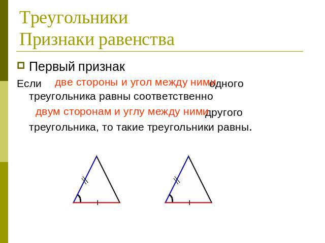 ТреугольникиПризнаки равенства Первый признакЕсли две стороны и угол между ними одного треугольника равны соответственно двум сторонам и углу между ними другого треугольника, то такие треугольники равны.