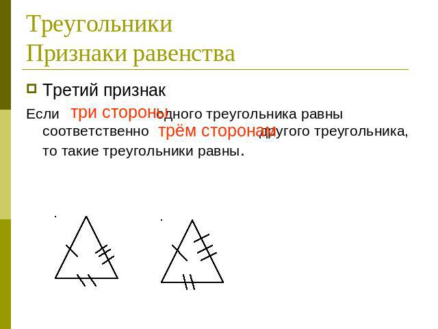 ТреугольникиПризнаки равенства Третий признакЕсли три стороны одного треугольника равны соответственно трём сторонам другого треугольника, то такие треугольники равны.