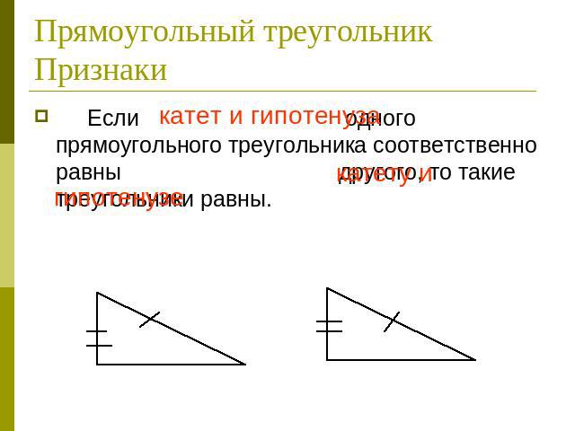 Прямоугольный треугольник Признаки Если катет и гипотенуза одного прямоугольного треугольника соответственно равны катету и гипотенузе другого, то такие треугольники равны.
