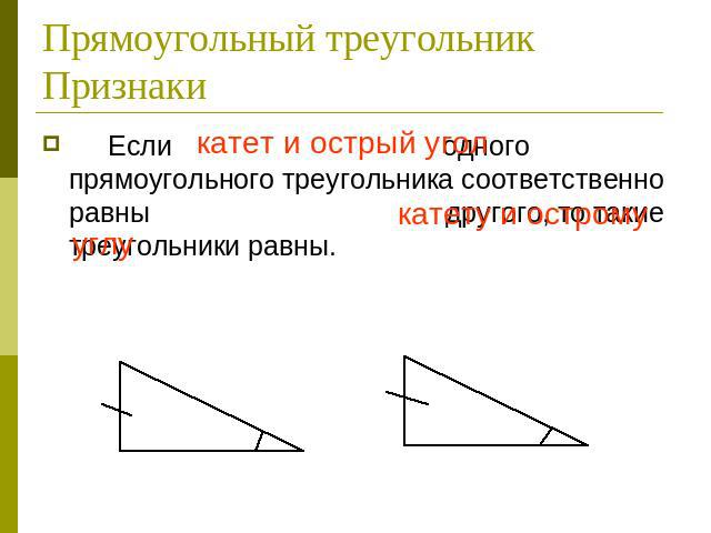 Прямоугольный треугольник Признаки Если катет и острый угол одного прямоугольного треугольника соответственно равны катету и острому углу другого, то такие треугольники равны.