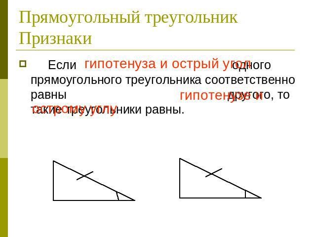 Прямоугольный треугольник Признаки Если гипотенуза и острый угол одного прямоугольного треугольника соответственно равны гипотенузе и острому углу другого, то такие треугольники равны.