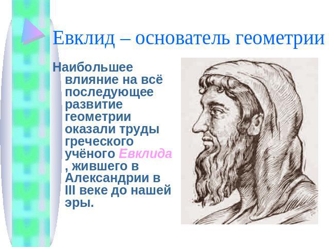 Евклид – основатель геометрии Наибольшее влияние на всё последующее развитие геометрии оказали труды греческого учёного Евклида, жившего в Александрии в III веке до нашей эры.
