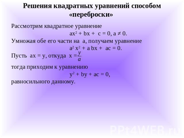 Решения квадратных уравнений способом «переброски» Рассмотрим квадратное уравнение ах2 + bх + с = 0, а ≠ 0.Умножая обе его части на а, получаем уравнение а2 х2 + а bх + ас = 0.Пусть ах = у, откуда х = тогда приходим к уравнению у2 + by + ас = 0,равн…