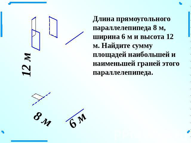 Длина прямоугольного параллелепипеда 8 м, ширина 6 м и высота 12 м. Найдите сумму площадей наибольшей и наименьшей граней этого параллелепипеда.