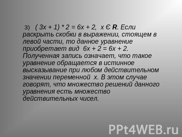 3) ( 3х + 1) * 2 = 6х + 2, х Є R. Если раскрыть скобки в выражении, стоящем в левой части, то данное уравнение приобретает вид 6х + 2 = 6х + 2. Полученная запись означает, что такое уравнение обращается в истинное высказывание при любом действительн…