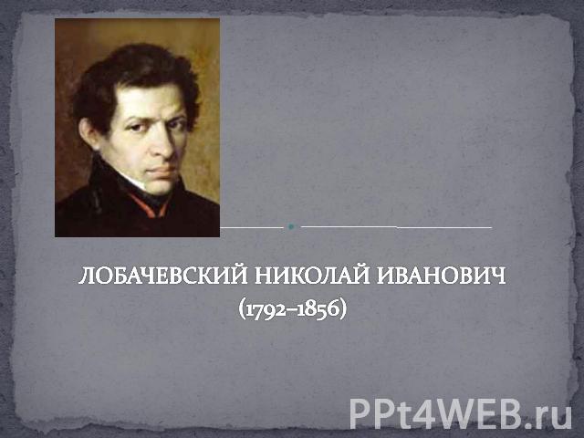 ЛОБАЧЕВСКИЙ НИКОЛАЙ ИВАНОВИЧ (1792–1856)