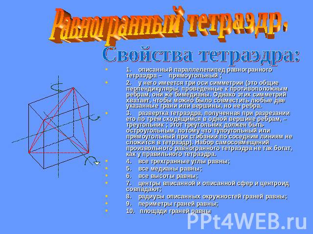 Равногранный тетраэдр.Свойства тетраэдра:1. описанный параллелепипед равногранного тетраэдра – прямоугольный ;2. у него имеется три оси симметрии (это общие перпендикуляры, проведенные к противоположным ребрам, они же бимедианы. Однако этих симметри…