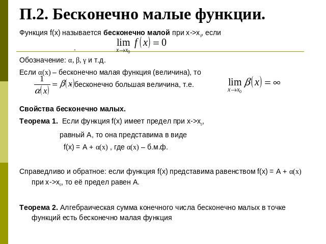 П.2. Бесконечно малые функции. Функция f(x) называется бесконечно малой при х->x0, если .Обозначение: α, β, γ и т.д.Если α(х) – бесконечно малая функция (величина), то - бесконечно большая величина, т.е. Свойства бесконечно малых.Теорема 1. Если фун…