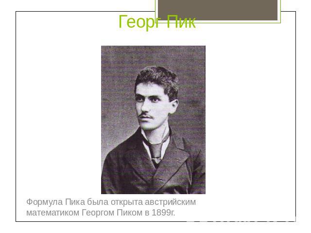 Георг Пик Формула Пика была открыта австрийским математиком Георгом Пиком в 1899г.