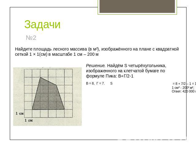 Задачи Найдите площадь лесного массива (в м²), изображённого на плане с квадратной сеткой 1 × 1(см) в масштабе 1 см – 200 мРешение. Найдём S четырёхугольника, изображенного на клетчатой бумаге по формуле Пика: В+Г/2-1