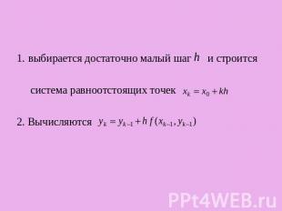 1. выбирается достаточно малый шаг и строится система равноотстоящих точек2. Выч