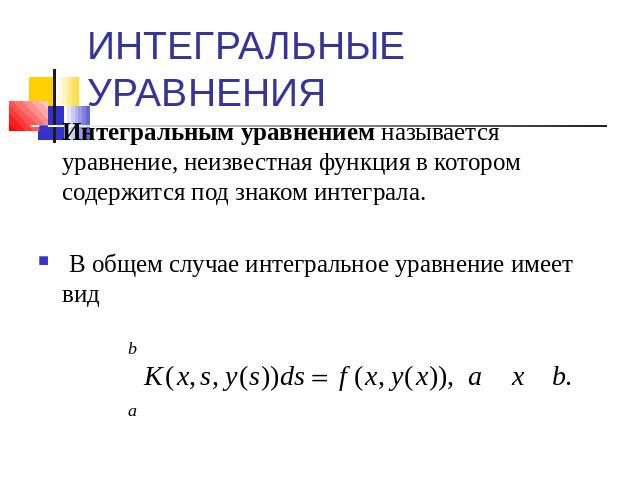 ИНТЕГРАЛЬНЫЕ УРАВНЕНИЯ Интегральным уравнением называется уравнение, неизвестная функция в котором содержится под знаком интеграла. В общем случае интегральное уравнение имеет вид