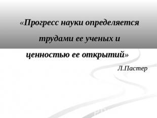 «Прогресс науки определяется трудами ее ученых и ценностью ее открытий» Л.Пастер