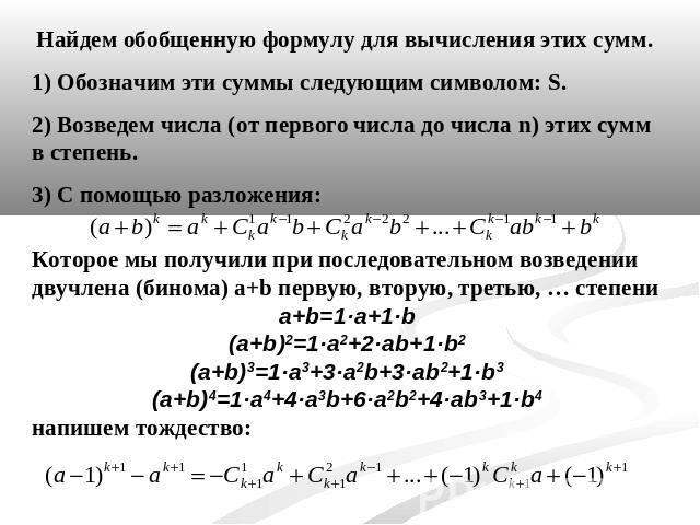 Найдем обобщенную формулу для вычисления этих сумм.1) Обозначим эти суммы следующим символом: S.2) Возведем числа (от первого числа до числа n) этих сумм в степень.3) С помощью разложения:Которое мы получили при последовательном возведении двучлена …