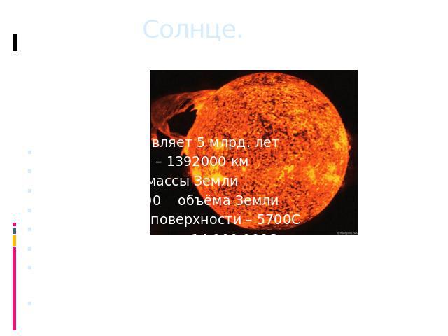 Солнце. Её возраст составляет 5 млрд. летДиаметр Солнца – 1392000 кмМасса – 333000 массы ЗемлиОбъём - 1303600 объёма ЗемлиТемпература на поверхности – 5700СТемпература в ядре – 14 000 000СГравитация на поверхности в 27,9 раз больше, чем на Земле.Пер…