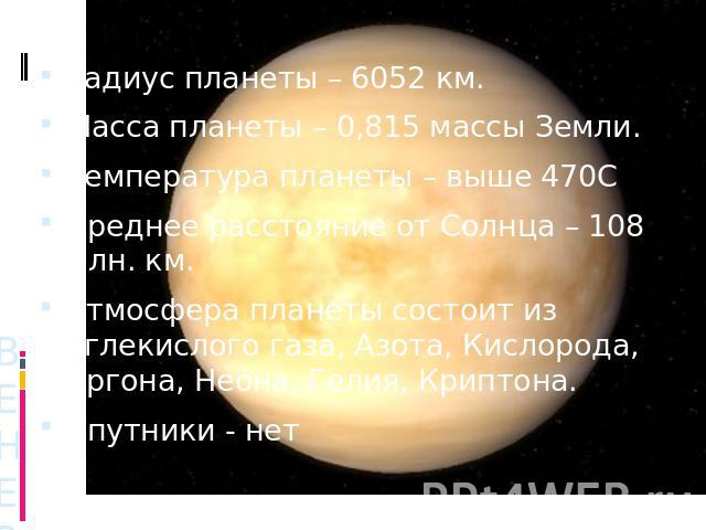 Радиус планеты – 6052 км.Масса планеты – 0,815 массы Земли.Температура планеты – выше 470ССреднее расстояние от Солнца – 108 млн. км.Атмосфера планеты состоит из Углекислого газа, Азота, Кислорода, Аргона, Неона, Гелия, Криптона.Спутники - нет