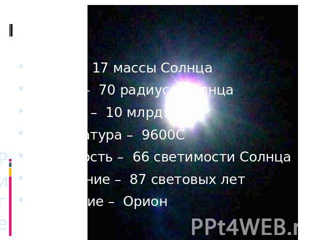 Масса – 17 массы СолнцаРадиус – 70 радиуса СолнцаВозраст – 10 млрд. летТемпература – 9600ССветимость – 66 светимости СолнцаРасстояние – 87 световых летСозвездие – Орион