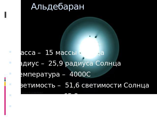 Альдебаран Масса – 15 массы СолнцаРадиус – 25,9 радиуса СолнцаТемпература – 4000ССветимость – 51,6 светимости СолнцаРасстояние – 65,3 световых летСозвездие – Телец