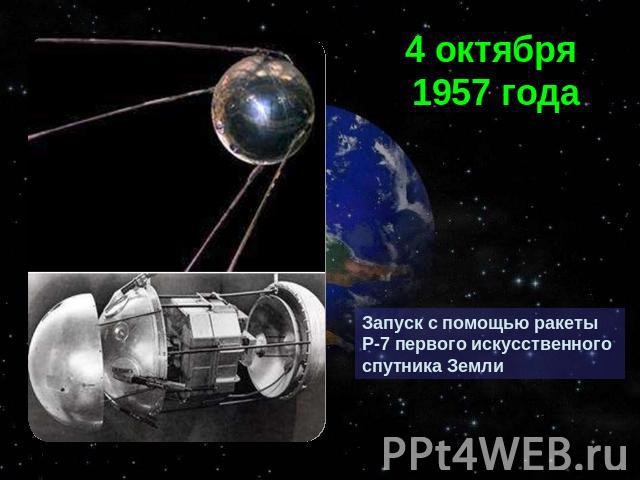 4 октября 1957 годаЗапуск с помощью ракеты Р-7 первого искусственного спутника Земли
