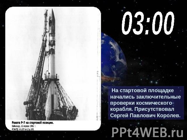 03:00 На стартовой площадке начались заключительные проверки космического корабля. Присутствовал Сергей Павлович Королев.
