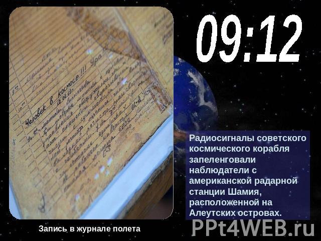 09:12 Радиосигналы советского космического корабля запеленговали наблюдатели с американской радарной станции Шамия, расположенной на Алеутских островах. Запись в журнале полета