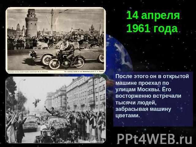 14 апреля 1961 годаПосле этого он в открытой машине проехал по улицам Москвы. Его восторженно встречали тысячи людей, забрасывая машину цветами.