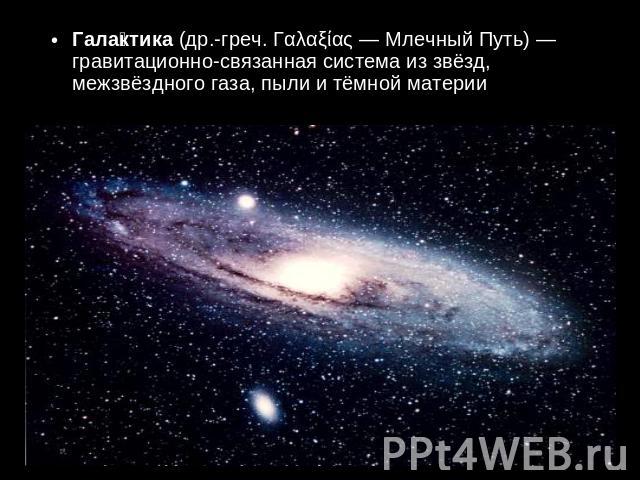 Галактика (др.-греч. Γαλαξίας — Млечный Путь) — гравитационно-связанная система из звёзд, межзвёздного газа, пыли и тёмной материи