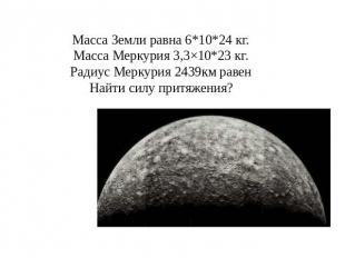 Масса Земли равна 6*10*24 кг. Масса Меркурия 3,3×10*23 кг. Радиус Меркурия 2439к