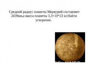 Средний радиус планеты Меркурий составляет 2439км,а масса планеты 3,3×10*23 кг.Н