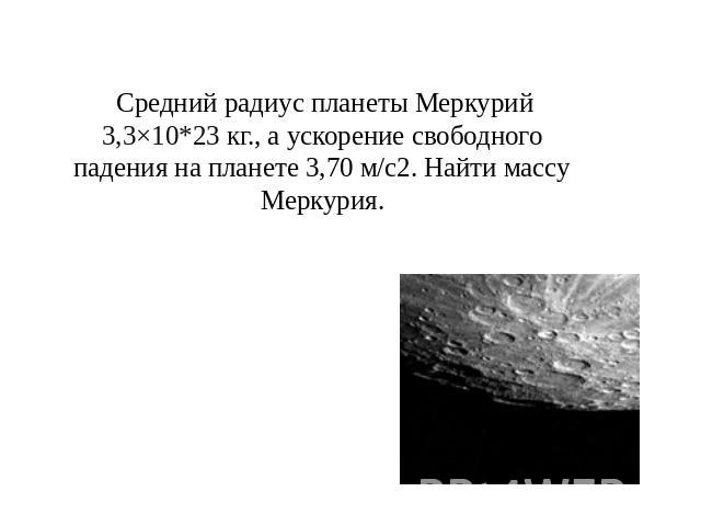 Средний радиус планеты Меркурий 3,3×10*23 кг., а ускорение свободного падения на планете 3,70 м/с2. Найти массу Меркурия.