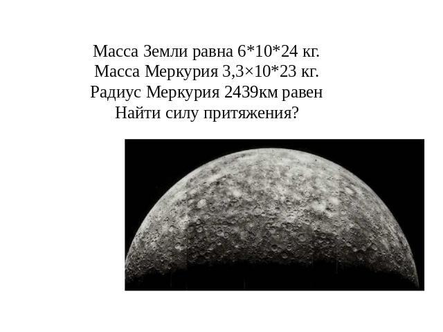 Масса Земли равна 6*10*24 кг. Масса Меркурия 3,3×10*23 кг. Радиус Меркурия 2439км равен Найти силу притяжения?