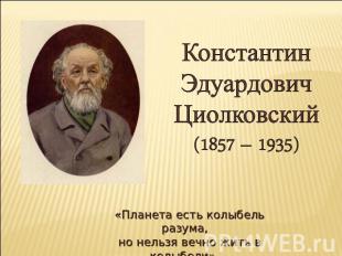 КонстантинЭдуардовичЦиолковский(1857 – 1935)«Планета есть колыбель разума,но нел