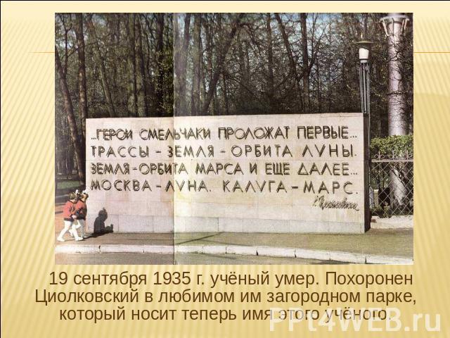 19 сентября 1935 г. учёный умер. Похоронен Циолковский в любимом им загородном парке, который носит теперь имя этого учёного.