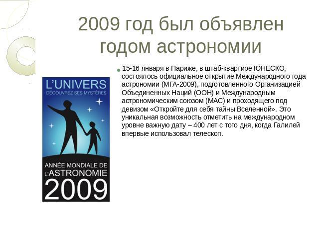 2009 год был объявлен годом астрономии 15-16 января в Париже, в штаб-квартире ЮНЕСКО, состоялось официальное открытие Международного года астрономии (МГА-2009), подготовленного Организацией Объединенных Наций (ООН) и Международным астрономическим со…
